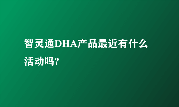 智灵通DHA产品最近有什么活动吗?