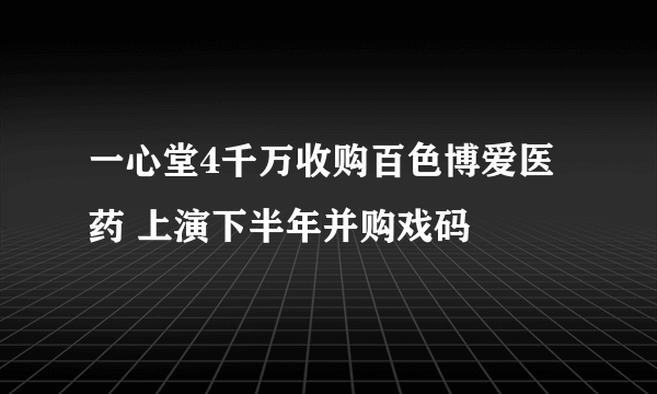 一心堂4千万收购百色博爱医药 上演下半年并购戏码