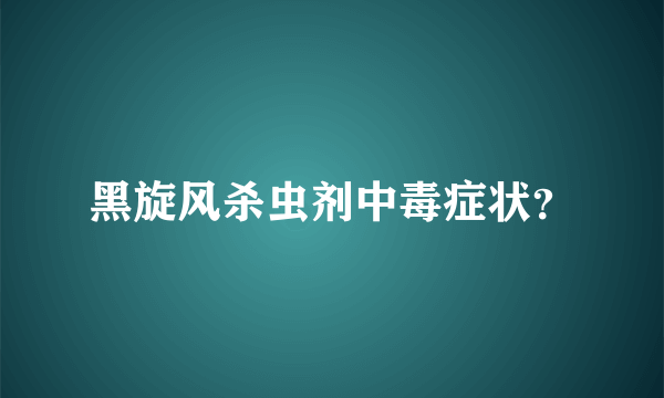 黑旋风杀虫剂中毒症状？