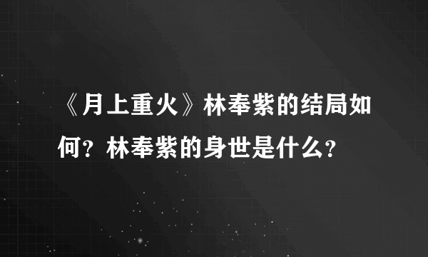 《月上重火》林奉紫的结局如何？林奉紫的身世是什么？