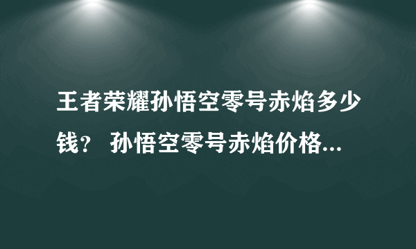 王者荣耀孙悟空零号赤焰多少钱？ 孙悟空零号赤焰价格与上线解析