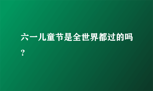 六一儿童节是全世界都过的吗？