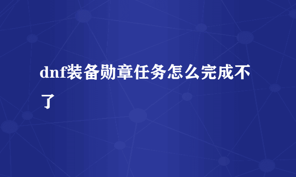 dnf装备勋章任务怎么完成不了