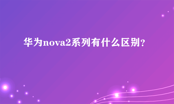 华为nova2系列有什么区别？