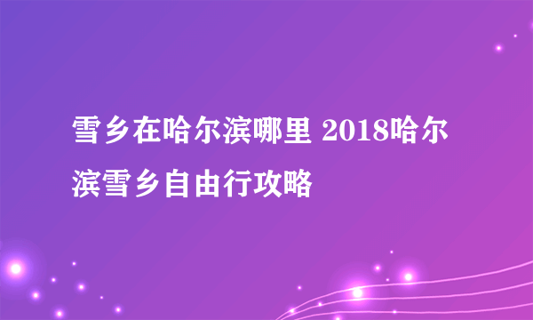 雪乡在哈尔滨哪里 2018哈尔滨雪乡自由行攻略