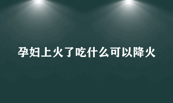 孕妇上火了吃什么可以降火