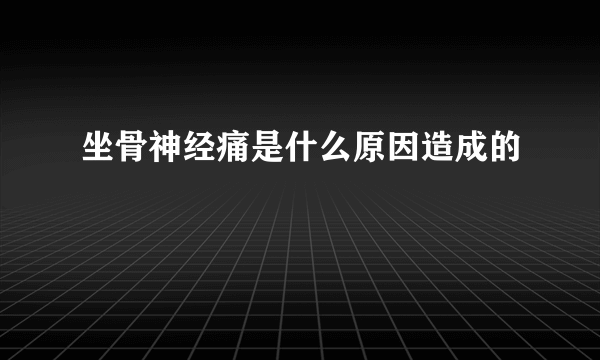 坐骨神经痛是什么原因造成的