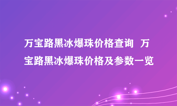 万宝路黑冰爆珠价格查询  万宝路黑冰爆珠价格及参数一览