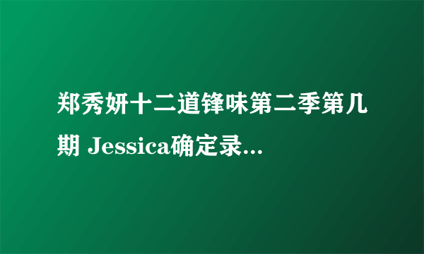 郑秀妍十二道锋味第二季第几期 Jessica确定录制12道锋味2哪一期