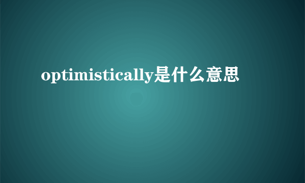 optimistically是什么意思