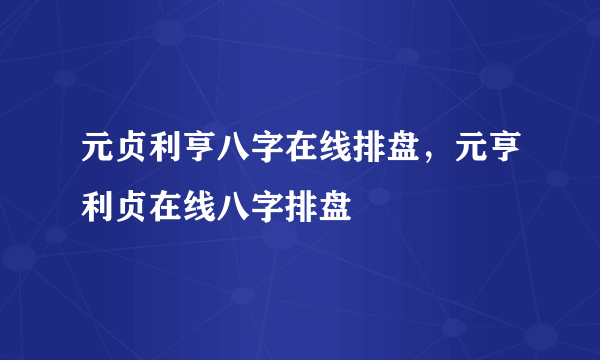 元贞利亨八字在线排盘，元亨利贞在线八字排盘