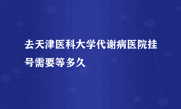 去天津医科大学代谢病医院挂号需要等多久