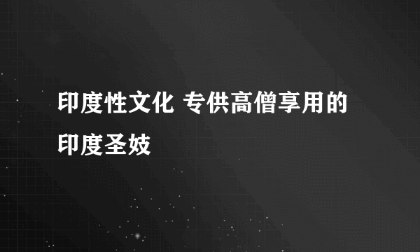 印度性文化 专供高僧享用的印度圣妓