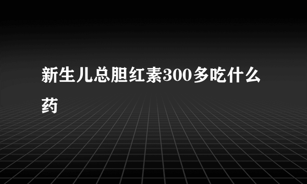 新生儿总胆红素300多吃什么药