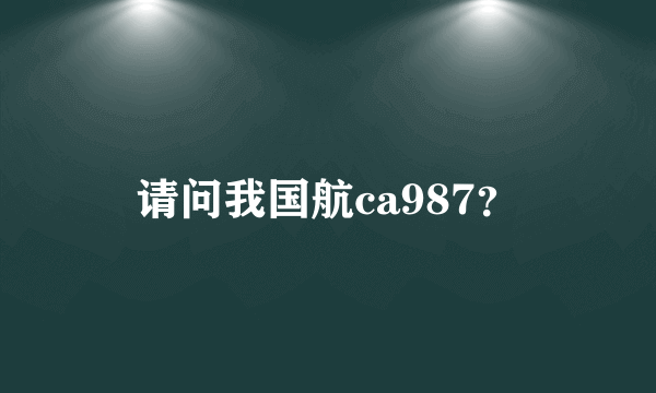 请问我国航ca987？