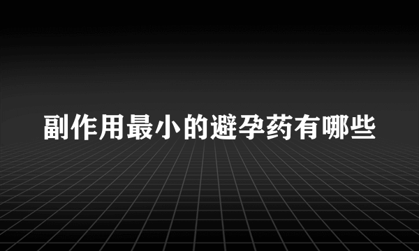 副作用最小的避孕药有哪些