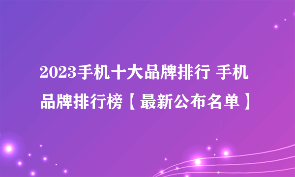 2023手机十大品牌排行 手机品牌排行榜【最新公布名单】