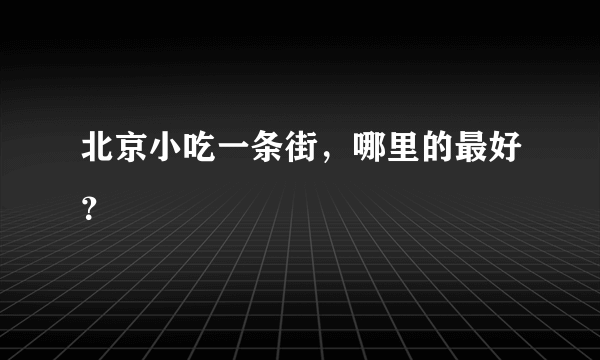 北京小吃一条街，哪里的最好？