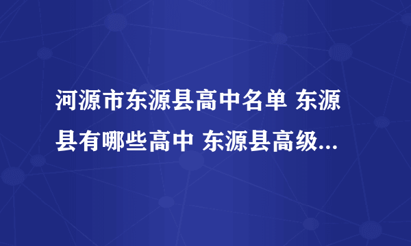 河源市东源县高中名单 东源县有哪些高中 东源县高级中学名录