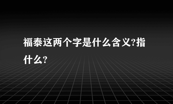 福泰这两个字是什么含义?指什么?