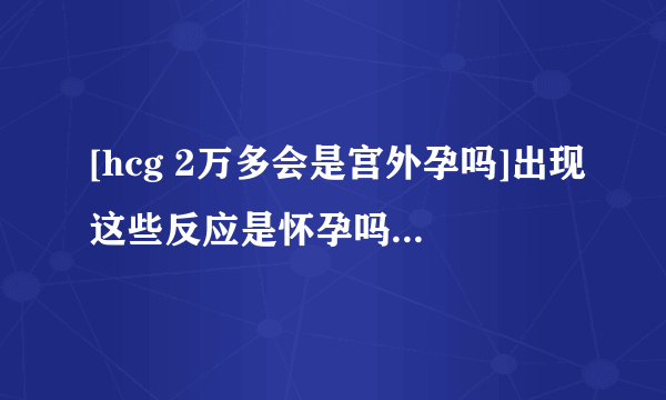 [hcg 2万多会是宫外孕吗]出现这些反应是怀孕吗？来看怎么判断怀孕？