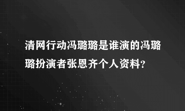 清网行动冯璐璐是谁演的冯璐璐扮演者张恩齐个人资料？