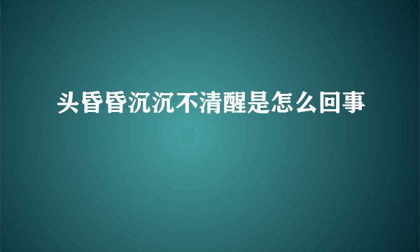 头昏昏沉沉不清醒是怎么回事