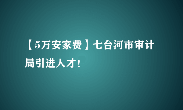 【5万安家费】七台河市审计局引进人才！