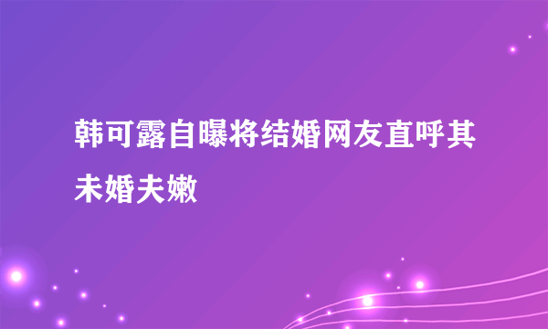 韩可露自曝将结婚网友直呼其未婚夫嫩