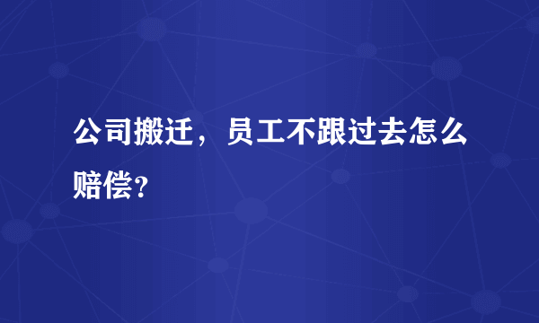 公司搬迁，员工不跟过去怎么赔偿？