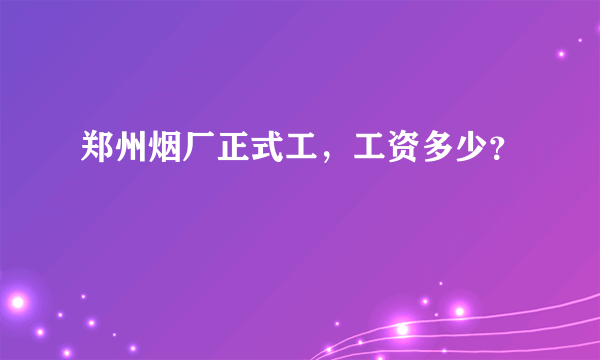 郑州烟厂正式工，工资多少？