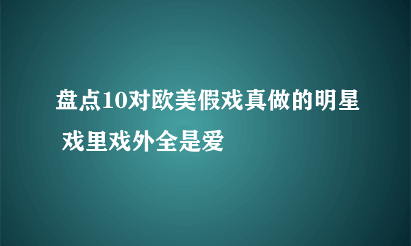 盘点10对欧美假戏真做的明星 戏里戏外全是爱