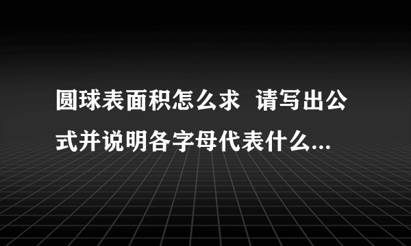 圆球表面积怎么求  请写出公式并说明各字母代表什么?如：r代表圆的半径.写的越详细越好,有举例更好.全面还有奖赏哦!