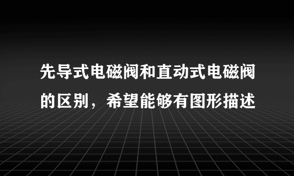 先导式电磁阀和直动式电磁阀的区别，希望能够有图形描述