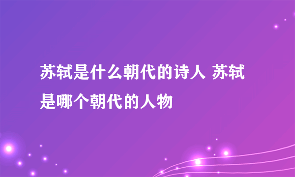 苏轼是什么朝代的诗人 苏轼是哪个朝代的人物