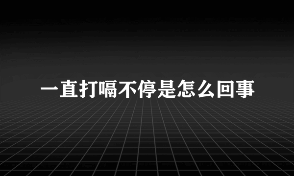 一直打嗝不停是怎么回事