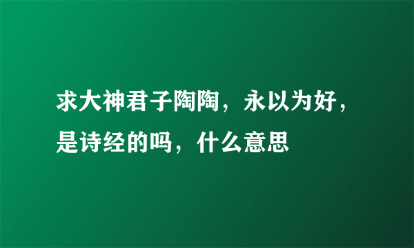 求大神君子陶陶，永以为好，是诗经的吗，什么意思