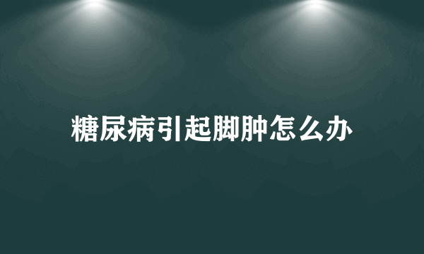 糖尿病引起脚肿怎么办