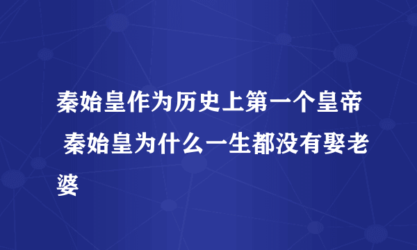 秦始皇作为历史上第一个皇帝 秦始皇为什么一生都没有娶老婆