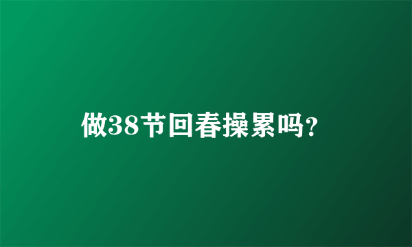 做38节回春操累吗？