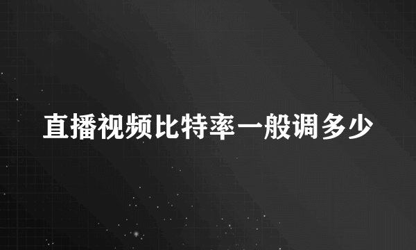 直播视频比特率一般调多少