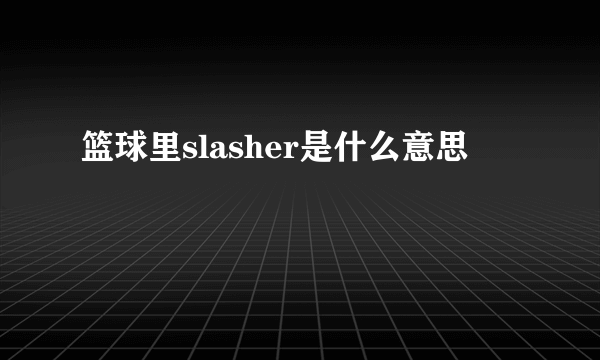 篮球里slasher是什么意思