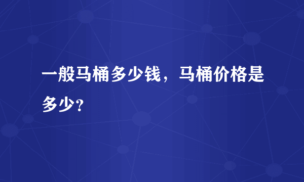 一般马桶多少钱，马桶价格是多少？