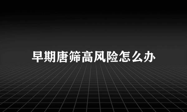 早期唐筛高风险怎么办