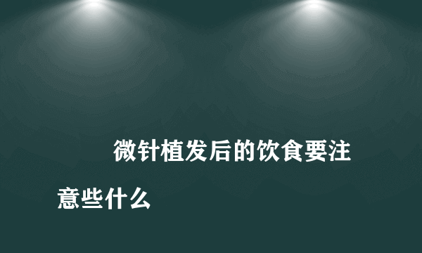 
        微针植发后的饮食要注意些什么
    