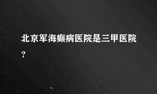 北京军海癫病医院是三甲医院？ 