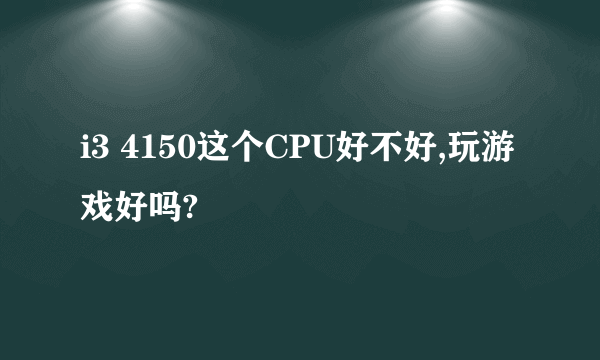 i3 4150这个CPU好不好,玩游戏好吗?