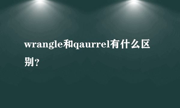 wrangle和qaurrel有什么区别？