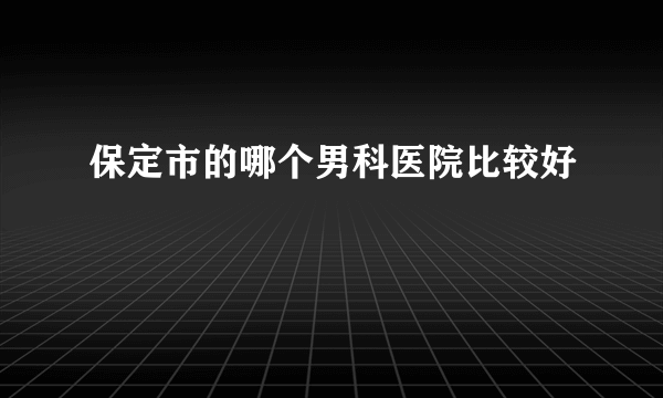 保定市的哪个男科医院比较好