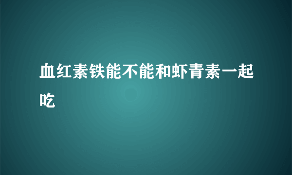 血红素铁能不能和虾青素一起吃